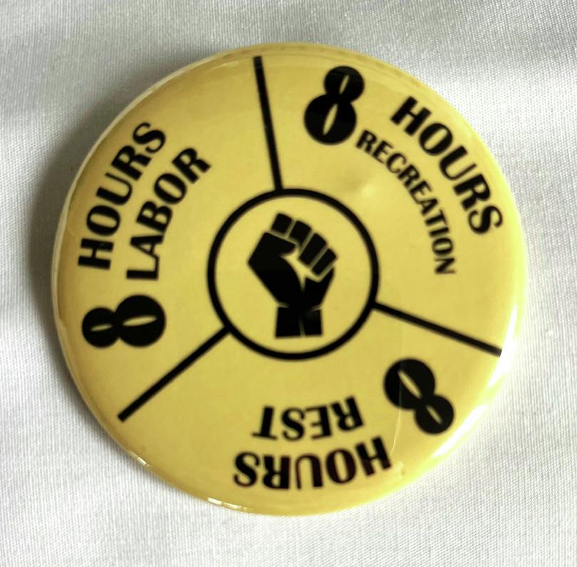 A button for the eight-hour day movement. The button says, “8 hours labor, 8 hours recreation, 8 hours rest.”